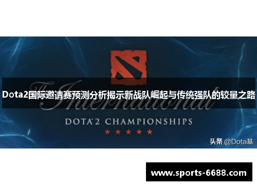 Dota2国际邀请赛预测分析揭示新战队崛起与传统强队的较量之路